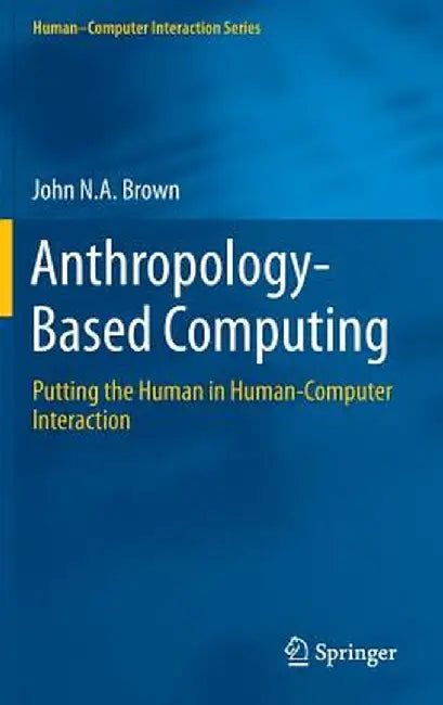Anthropology-Based Computing: Putting the Human in Human-Computer Interaction by John N. A. Brown