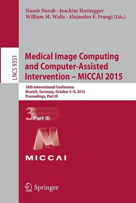 Medical Image Computing and Computer-Assisted Intervention - Miccai 2015: 18th International Conference, Munich, Germany, October 5-9, 2015, Proceedin by Nassir Navab