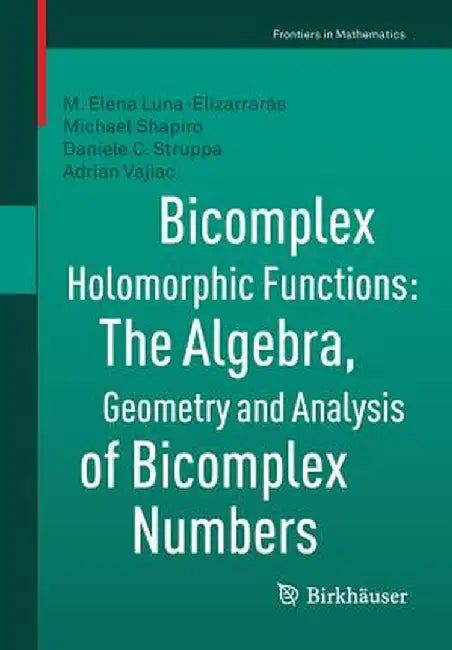 Bicomplex Holomorphic Functions: The Algebra, Geometry and Analysis of Bicomplex Numbers by M. Elena Luna-Elizarrarás