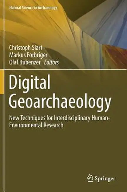 Digital Geoarchaeology: New Techniques for Interdisciplinary Human-Environmental Research by Christoph Siart