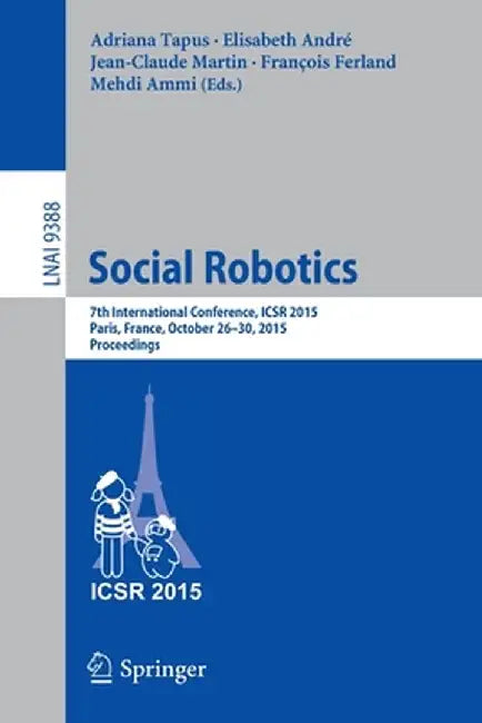 Social Robotics: 7th International Conference, Icsr 2015, Paris, France, October 26-30, 2015, Proceedings by Adriana Tapus