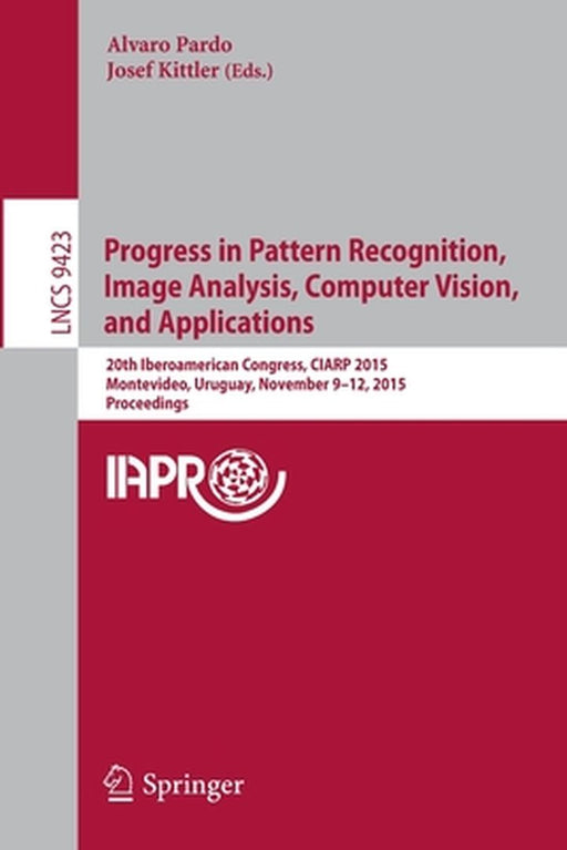 Progress in Pattern Recognition, Image Analysis, Computer Vision, and Applications: 20th Iberoamerican Congress, Ciarp 2015, Montevideo, Uruguay, Nove by Alvaro Pardo