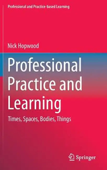 Professional Practice and Learning: Times, Spaces, Bodies, Things by Nick Hopwood