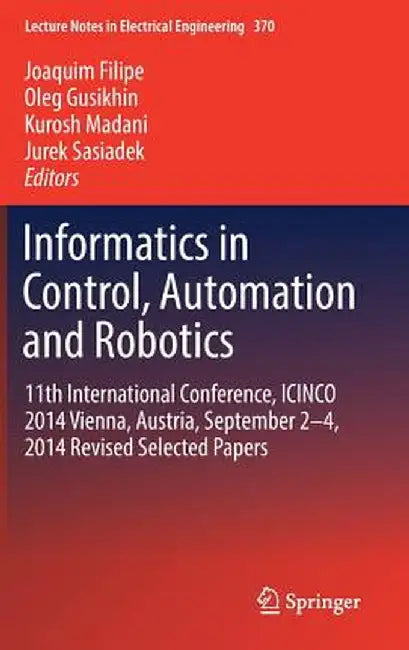 Informatics in Control, Automation and Robotics: 11th International Conference, Icinco 2014 Vienna, Austria, September 2-4, 2014 Revised Selected Pape by Joaquim Filipe