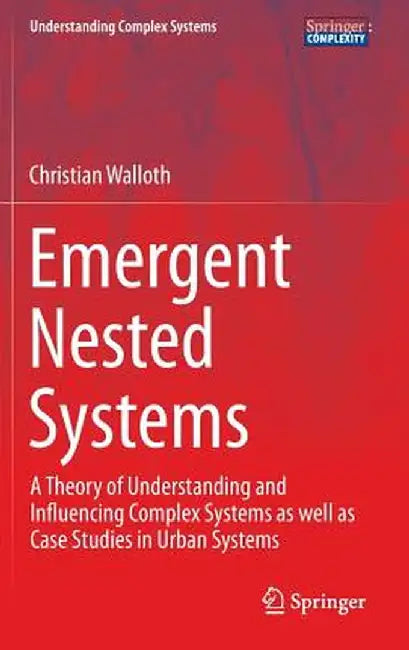 Emergent Nested Systems: A Theory of Understanding and Influencing Complex Systems as Well as Case Studies in Urban Systems by Christian Walloth
