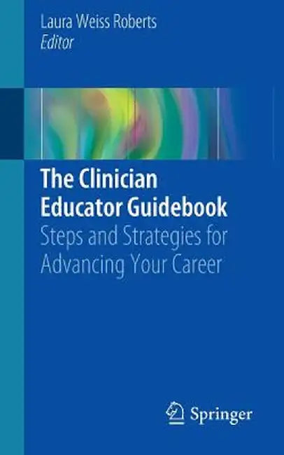 The Clinician Educator Guidebook: Steps and Strategies for Advancing Your Career by Laura Weiss Roberts