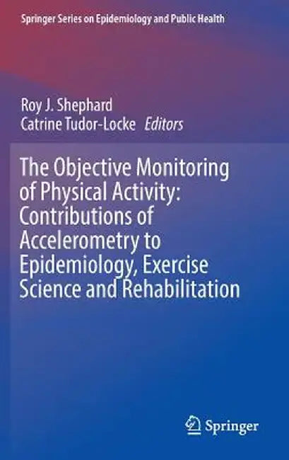 The Objective Monitoring of Physical Activity: Contributions of Accelerometry to Epidemiology, Exercise Science and Rehabilitation by Roy J. Shephard