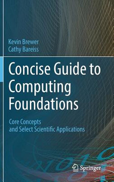 Concise Guide to Computing Foundations: Core Concepts and Select Scientific Applications by Kevin Brewer, Cathy Bareiss