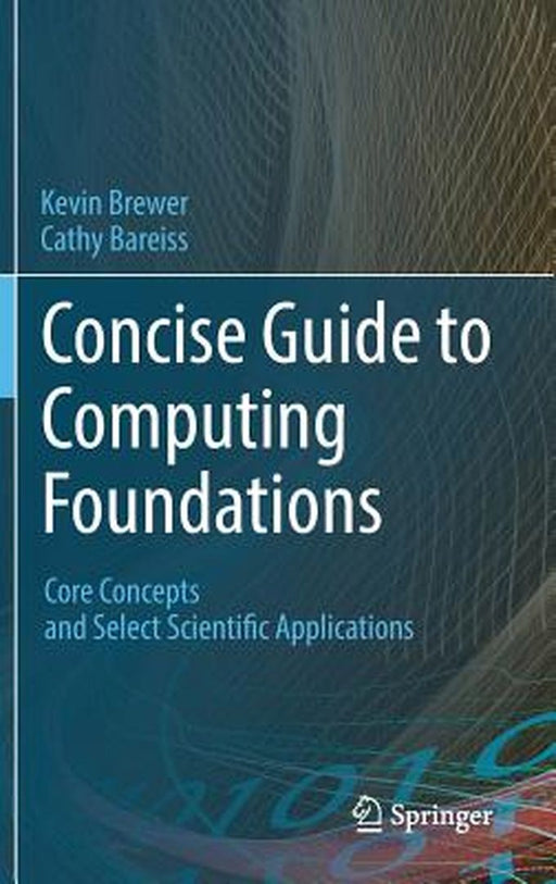 Concise Guide to Computing Foundations: Core Concepts and Select Scientific Applications by Kevin Brewer, Cathy Bareiss