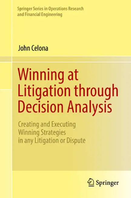 Winning at Litigation Through Decision Analysis: Creating and Executing Winning Strategies in Any Litigation or Dispute by John Celona
