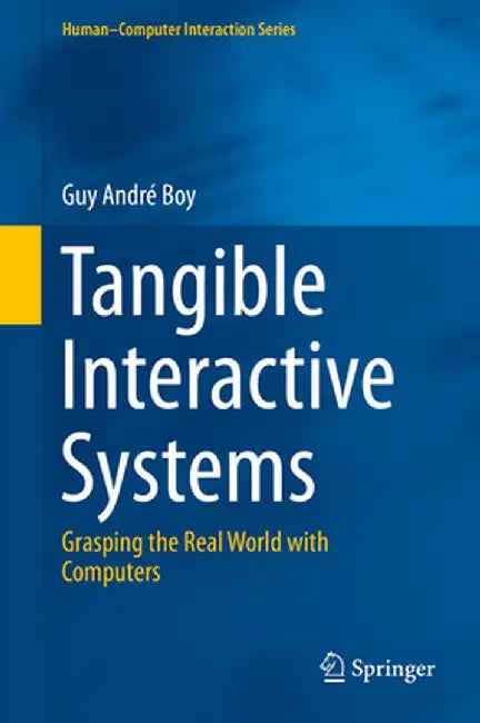 Tangible Interactive Systems: Grasping the Real World with Computers by Guy André Boy