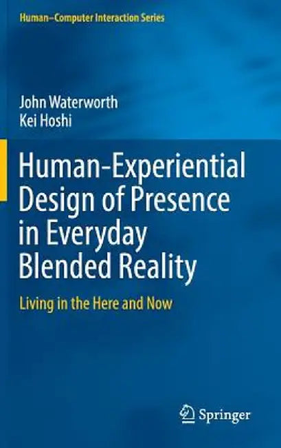 Human-Experiential Design of Presence in Everyday Blended Reality: Living in the Here and Now by John Waterworth