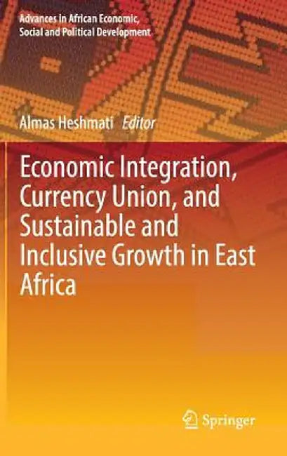 Economic Integration, Currency Union, and Sustainable and Inclusive Growth in East Africa by Almas Heshmati