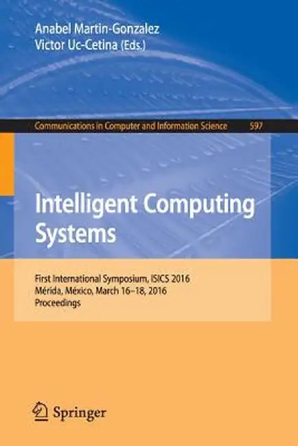 Intelligent Computing Systems: First International Symposium, Isics 2016, Mérida, México, March 16-18, 2016, Proceedings by Anabel Martin-Gonzalez