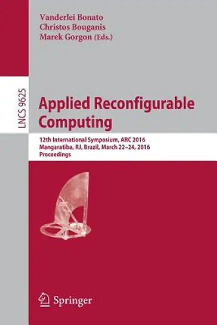 Applied Reconfigurable Computing: 12th International Symposium, ARC 2016 Mangaratiba, Rj, Brazil, March 22-24, 2016 Proceedings by Vanderlei Bonato