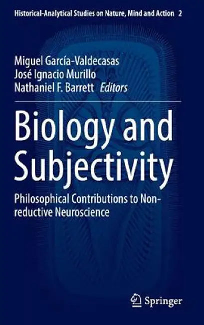 Biology and Subjectivity: Philosophical Contributions to Non-Reductive Neuroscience by Miguel García-Valdecasas