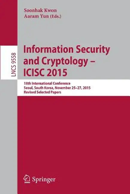 Information Security and Cryptology - Icisc 2015: 18th International Conference, Seoul, South Korea, November 25-27, 2015, Revised Selected Papers by Soonhak Kwon
