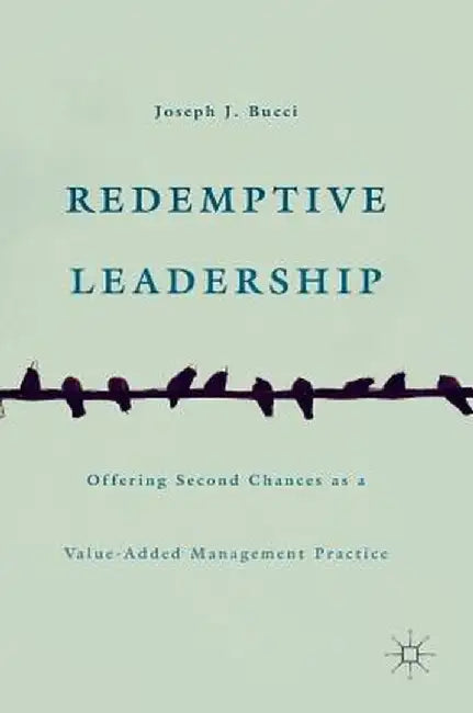 Redemptive Leadership: Offering Second Chances as a Value-Added Management Practice by Joseph J. Bucci