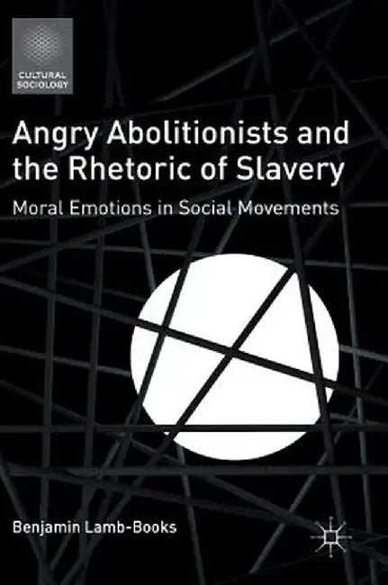Angry Abolitionists and the Rhetoric of Slavery: Moral Emotions in Social Movements by Benjamin Lamb-Books