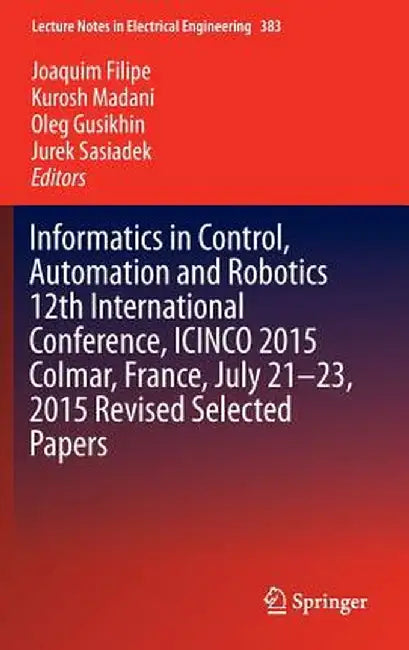 Informatics in Control, Automation and Robotics 12th International Conference, Icinco 2015 Colmar, France, July 21-23, 2015 Revised Selected Papers by Joaquim Filipe