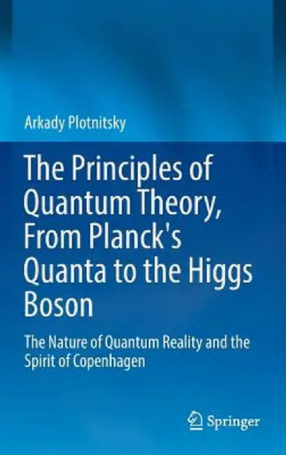 The Principles of Quantum Theory, from Planck's Quanta to the Higgs Boson: The Nature of Quantum Reality and the Spirit of Copenhagen by Arkady Plotnitsky