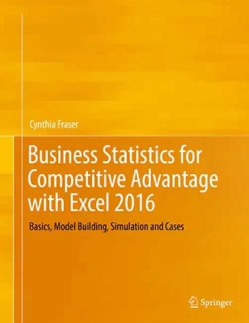 Business Statistics for Competitive Advantage with Excel 2016: Basics, Model Building, Simulation and Cases by Cynthia Fraser