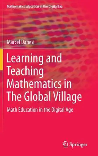 Learning and Teaching Mathematics in the Global Village: Math Education in the Digital Age by Marcel Danesi