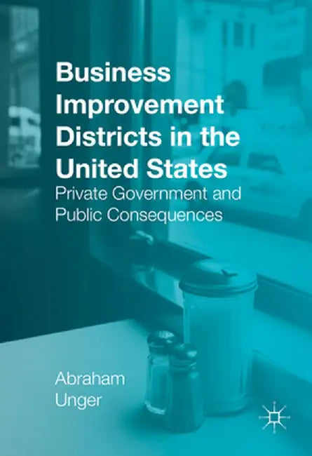 Business Improvement Districts in the United States: Private Government and Public Consequences by Abraham Unger