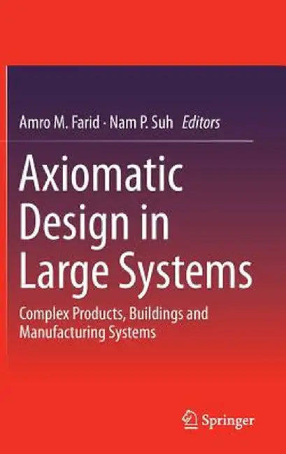 Axiomatic Design in Large Systems: Complex Products, Buildings and Manufacturing Systems by Amro M. Farid
