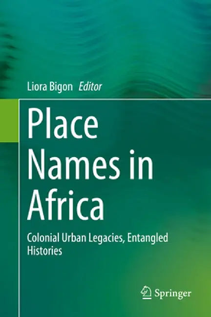 Place Names in Africa: Colonial Urban Legacies, Entangled Histories by Liora Bigon