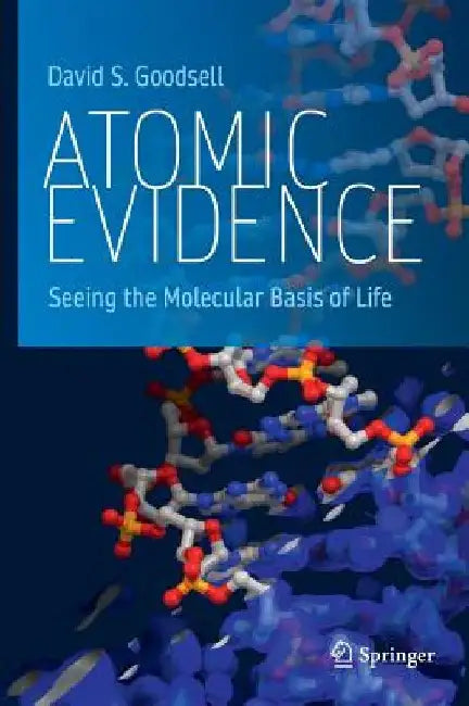 Atomic Evidence: Seeing the Molecular Basis of Life by David S. Goodsell