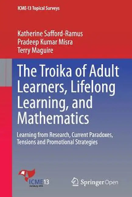 The Troika of Adult Learners, Lifelong Learning, and Mathematics: Learning from Research, Current Paradoxes, Tensions and Promotional Strategies by Katherine Safford-Ramus
