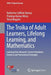 The Troika of Adult Learners, Lifelong Learning, and Mathematics: Learning from Research, Current Paradoxes, Tensions and Promotional Strategies by Katherine Safford-Ramus