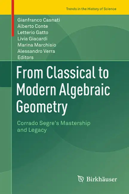 From Classical to Modern Algebraic Geometry: Corrado Segre's Mastership and Legacy by Gianfranco Casnati