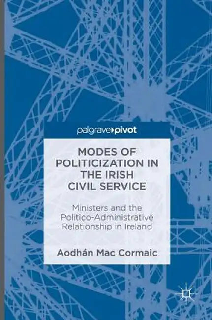 Modes of Politicization in the Irish Civil Service: Ministers and the Politico-Administrative Relationship in Ireland by Aodhán Mac Cormaic