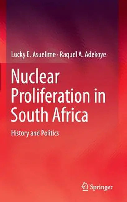 Nuclear Proliferation in South Africa: History and Politics by Lucky E. Asuelime