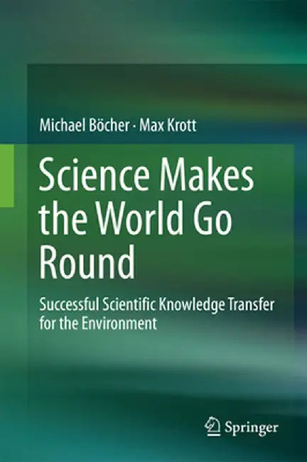 Science Makes the World Go Round: Successful Scientific Knowledge Transfer for the Environment by Michael Böcher