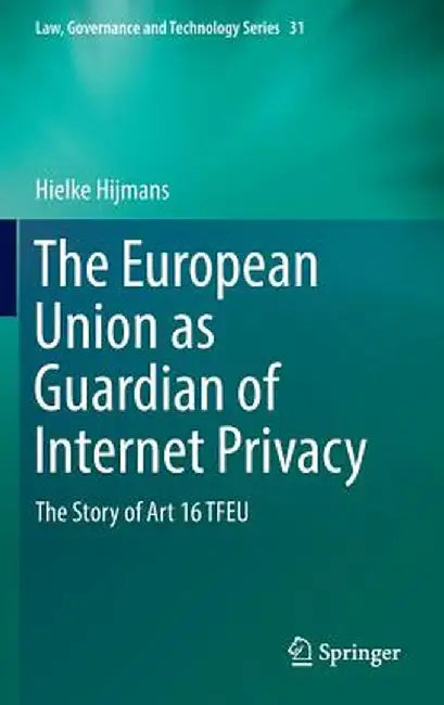 The European Union as Guardian of Internet Privacy: The Story of Art 16 Tfeu by Hielke Hijmans