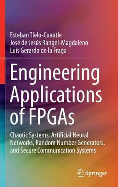 Engineering Applications of FPGAs: Chaotic Systems, Artificial Neural Networks, Random Number Generators, and Secure Communication Systems by Esteban Tlelo-Cuautle