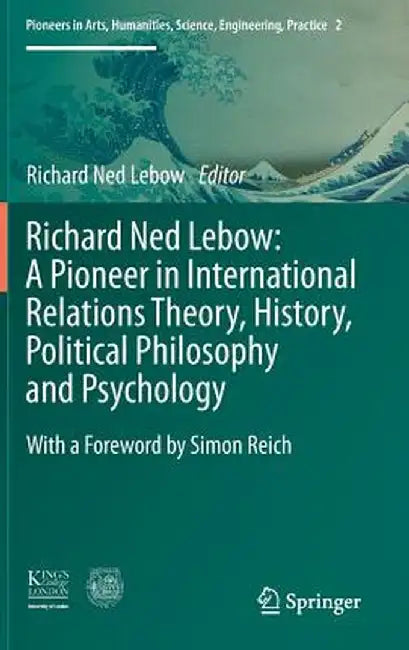 Richard Ned Lebow: A Pioneer in International Relations Theory, History, Political Philosophy and Psychology by Richard Ned LeBow