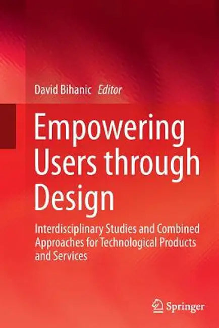Empowering Users Through Design: Interdisciplinary Studies and Combined Approaches for Technological Products and Services by David Bihanic