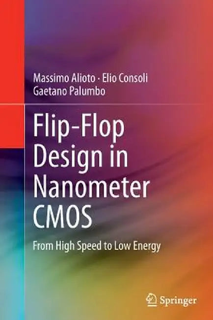 Flip-Flop Design in Nanometer CMOS: From High Speed to Low Energy by Massimo Alioto