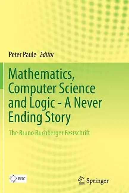 Mathematics, Computer Science and Logic - A Never Ending Story: The Bruno Buchberger Festschrift by Peter Paule