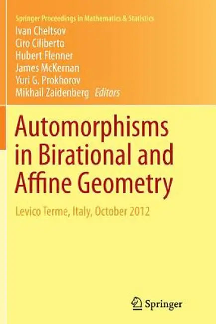 Automorphisms in Birational and Affine Geometry: Levico Terme, Italy, October 2012 by Ivan Cheltsov