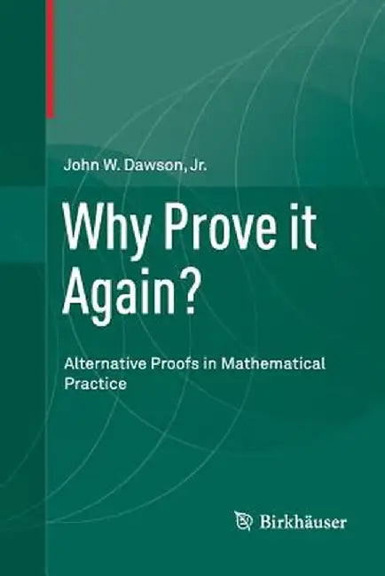Why Prove It Again?: Alternative Proofs in Mathematical Practice by John W. Dawson Jr