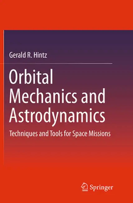 Orbital Mechanics and Astrodynamics: Techniques and Tools for Space Missions by Gerald R. Hintz