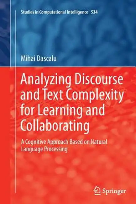 Analyzing Discourse and Text Complexity for Learning and Collaborating: A Cognitive Approach Based on Natural Language Processing by Mihai Dascălu