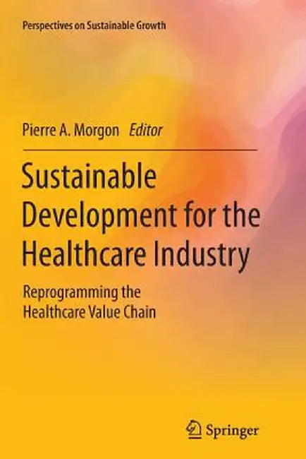 Sustainable Development for the Healthcare Industry: Reprogramming the Healthcare Value Chain by Pierre A. Morgon