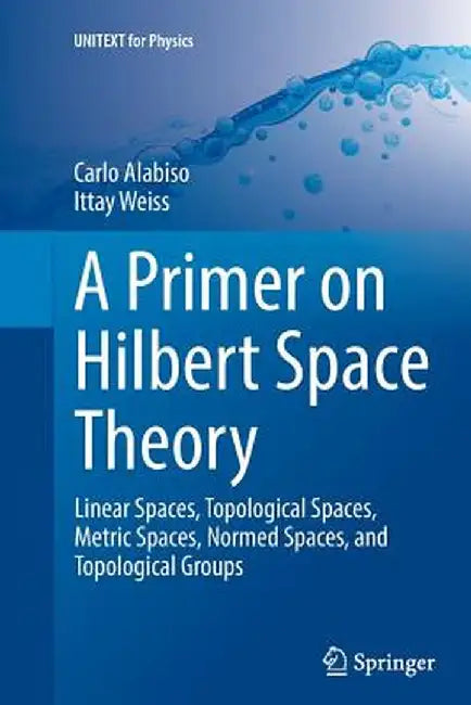 A Primer on Hilbert Space Theory: Linear Spaces, Topological Spaces, Metric Spaces, Normed Spaces, and Topological Groups by Carlo Alabiso