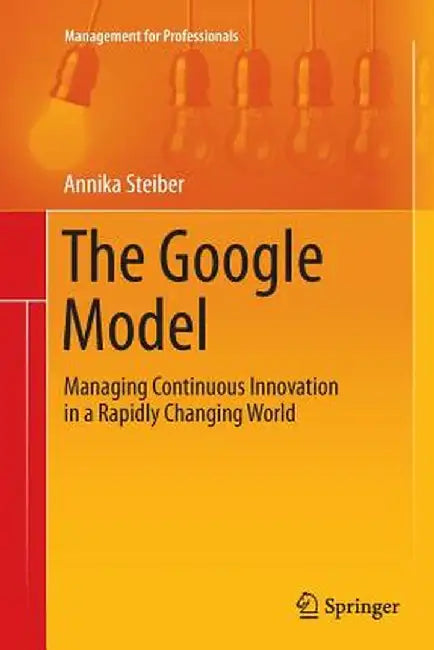 The Google Model: Managing Continuous Innovation in a Rapidly Changing World by Annika Steiber